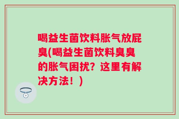 喝益生菌饮料放屁臭(喝益生菌饮料臭臭的困扰？这里有解决方法！)