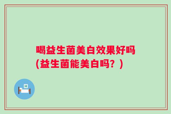 喝益生菌美白效果好吗(益生菌能美白吗？)