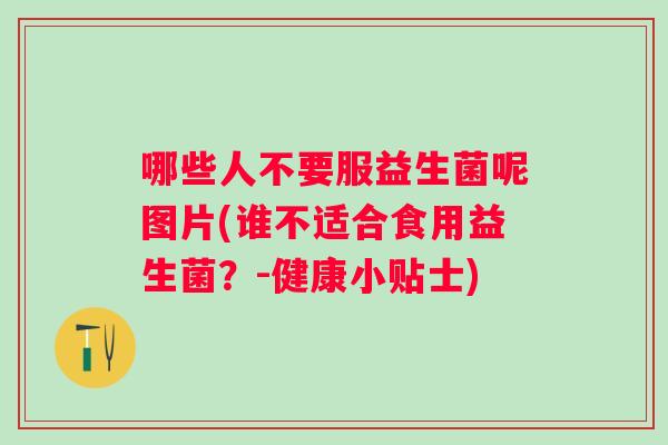 哪些人不要服益生菌呢图片(谁不适合食用益生菌？-健康小贴士)