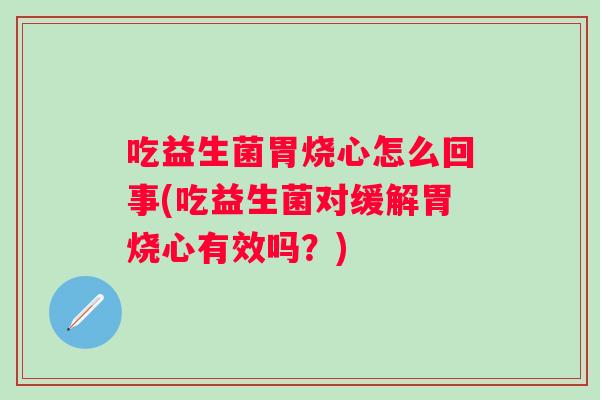 吃益生菌胃烧心怎么回事(吃益生菌对缓解胃烧心有效吗？)