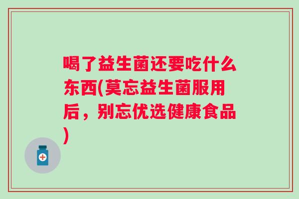 喝了益生菌还要吃什么东西(莫忘益生菌服用后，别忘优选健康食品)