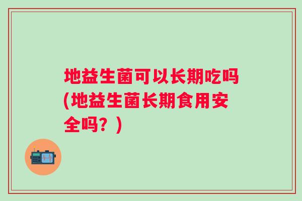 地益生菌可以长期吃吗(地益生菌长期食用安全吗?) 地益生菌可以长期吃吗(地益生菌长期食用安全吗?)