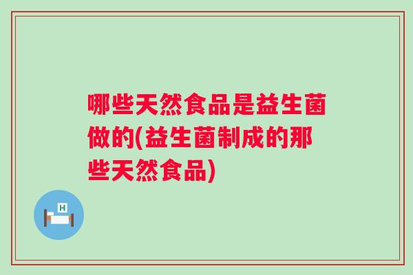哪些天然食品是益生菌做的(益生菌制成的那些天然食品) 哪些天然食品是益生菌做的(益生菌制成的那些天然食品)
