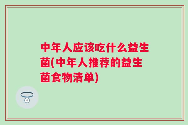 中年人应该吃什么益生菌(中年人推荐的益生菌食物清单) 中年人应该吃什么益生菌(中年人推荐的益生菌食物清单)