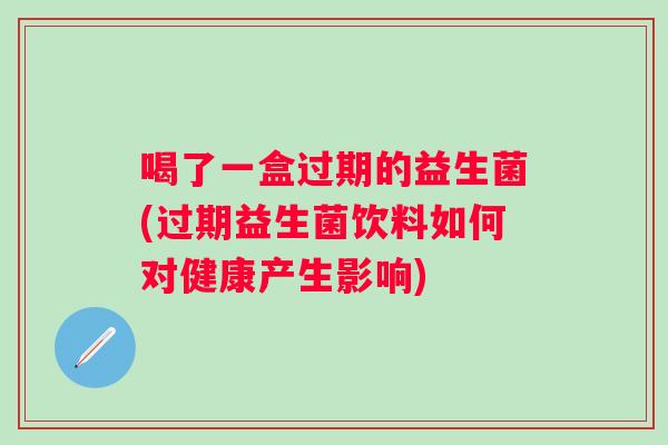 喝了一盒过期的益生菌(过期益生菌饮料如何对健康产生影响) 喝了一盒过期的益生菌(过期益生菌饮料如何对健康产生影响)