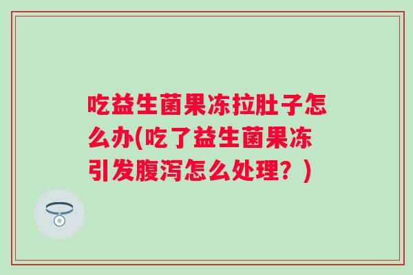 吃益生菌果冻拉肚子怎么办(吃了益生菌果冻引发怎么处理？)