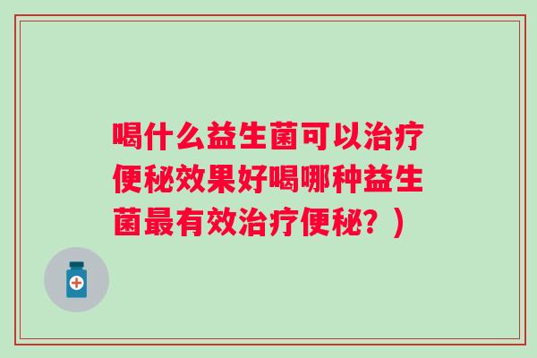 喝什么益生菌可以效果好喝哪种益生菌有效?) 喝什么益生菌可以效果好喝哪种益生菌有效?)
