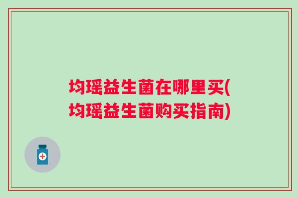 均瑶益生菌在哪里买(均瑶益生菌购买指南) 均瑶益生菌在哪里买(均瑶益生菌购买指南)