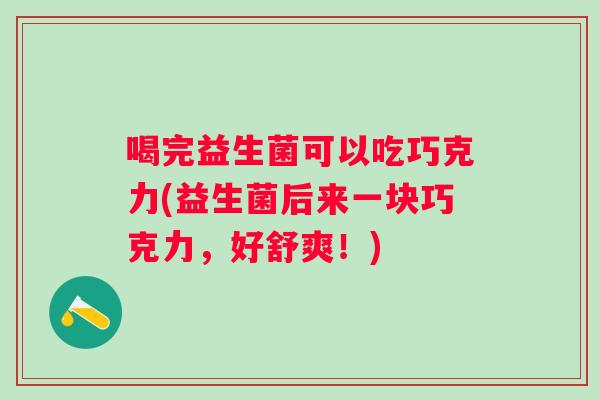 喝完益生菌可以吃巧克力(益生菌后来一块巧克力,好舒爽!) 喝完益生菌可以吃巧克力(益生菌后来一块巧克力,好舒爽!)