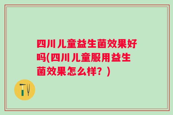 四川儿童益生菌效果好吗(四川儿童服用益生菌效果怎么样？)