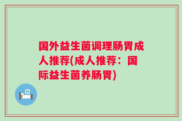 国外益生菌调理肠胃成人推荐(成人推荐:国际益生菌养肠胃) 国外益生菌调理肠胃成人推荐(成人推荐:国际益生菌养肠胃)