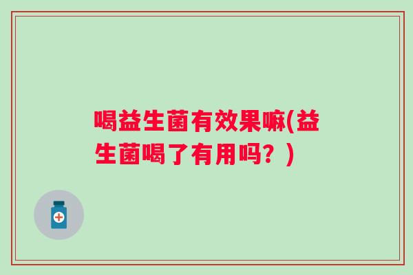 喝益生菌有效果嘛(益生菌喝了有用吗？)