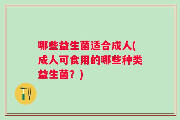 哪些益生菌适合成人(成人可食用的哪些种类益生菌？)