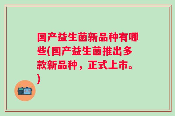 国产益生菌新品种有哪些(国产益生菌推出多款新品种，正式上市。)
