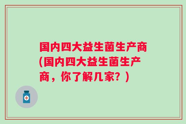 国内四大益生菌生产商(国内四大益生菌生产商，你了解几家？)