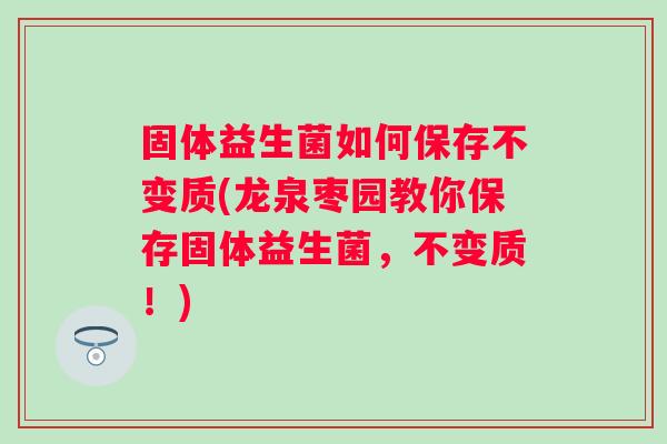 固体益生菌如何保存不变质(龙泉枣园教你保存固体益生菌，不变质！)