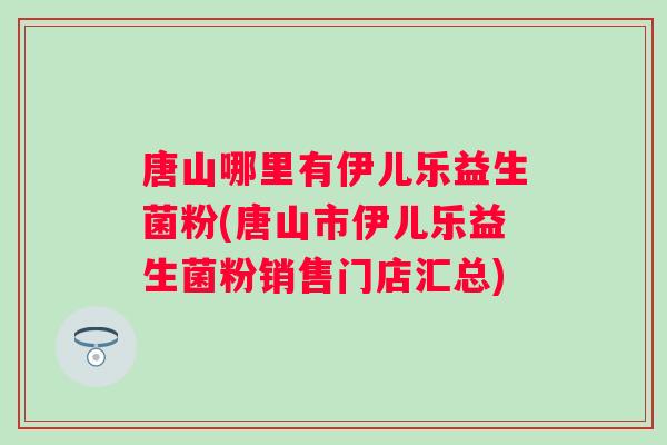 唐山哪里有伊儿乐益生菌粉(唐山市伊儿乐益生菌粉销售门店汇总) 唐山哪里有伊儿乐益生菌粉(唐山市伊儿乐益生菌粉销售门店汇总)