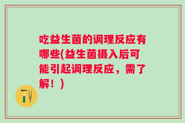 吃益生菌的调理反应有哪些(益生菌摄入后可能引起调理反应,需了解!) 吃益生菌的调理反应有哪些(益生菌摄入后可能引起调理反应,需了解!)