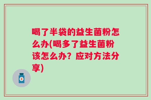 喝了半袋的益生菌粉怎么办(喝多了益生菌粉该怎么办?应对方法分享) 喝了半袋的益生菌粉怎么办(喝多了益生菌粉该怎么办?应对方法分享)
