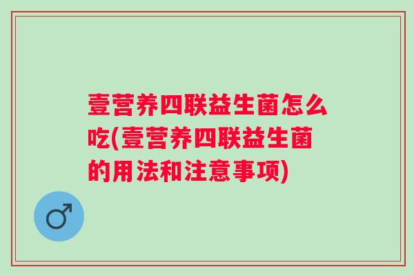 壹营养四联益生菌怎么吃(壹营养四联益生菌的用法和注意事项) 壹营养四联益生菌怎么吃(壹营养四联益生菌的用法和注意事项)