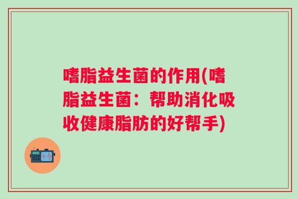 嗜脂益生菌的作用(嗜脂益生菌:帮助消化吸收健康脂肪的好帮手) 嗜脂益生菌的作用(嗜脂益生菌:帮助消化吸收健康脂肪的好帮手)
