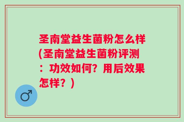 圣南堂益生菌粉怎么样(圣南堂益生菌粉评测:功效如何?用后效果怎样?) 圣南堂益生菌粉怎么样(圣南堂益生菌粉评测:功效如何?用后效果怎样?)