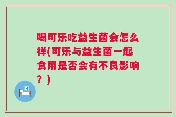喝可乐吃益生菌会怎么样(可乐与益生菌一起食用是否会有不良影响?) 喝可乐吃益生菌会怎么样(可乐与益生菌一起食用是否会有不良影响?)