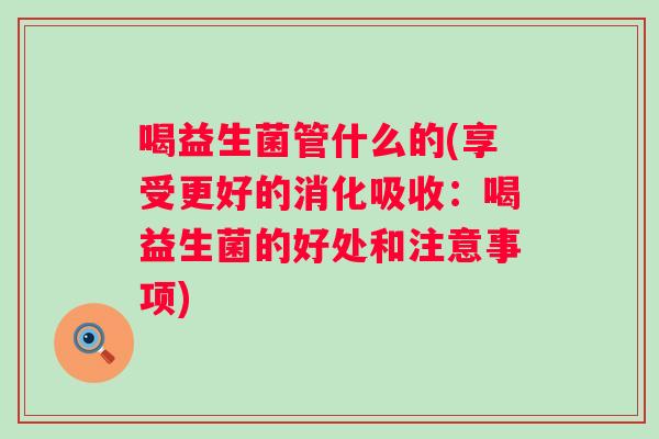 喝益生菌管什么的(享受更好的消化吸收：喝益生菌的好处和注意事项)