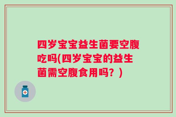 四岁宝宝益生菌要空腹吃吗(四岁宝宝的益生菌需空腹食用吗？)