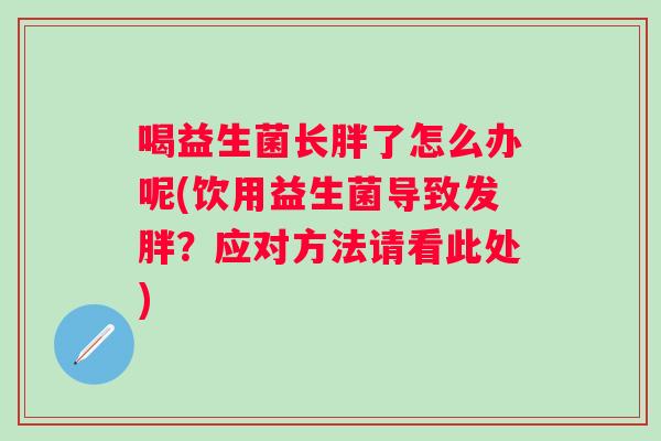 喝益生菌长胖了怎么办呢(饮用益生菌导致发胖?应对方法请看此处) 喝益生菌长胖了怎么办呢(饮用益生菌导致发胖?应对方法请看此处)