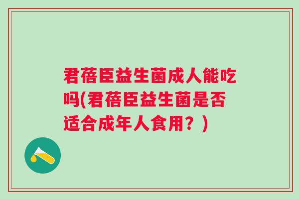 君蓓臣益生菌成人能吃吗(君蓓臣益生菌是否适合成年人食用？)