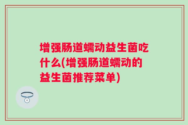 增强肠道蠕动益生菌吃什么(增强肠道蠕动的益生菌推荐菜单) 增强肠道蠕动益生菌吃什么(增强肠道蠕动的益生菌推荐菜单)