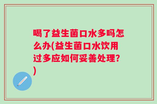 喝了益生菌口水多吗怎么办(益生菌口水饮用过多应如何妥善处理？)