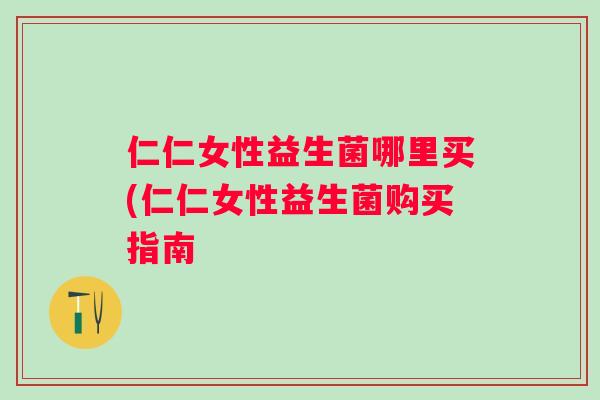 仁仁女性益生菌哪里买(仁仁女性益生菌购买指南