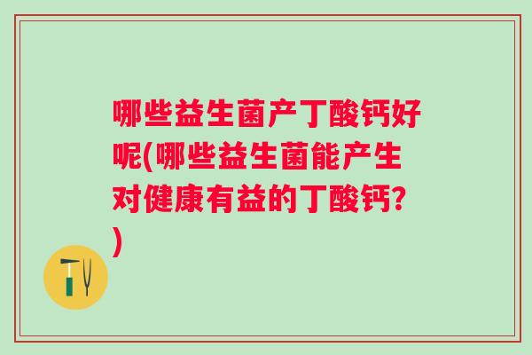 哪些益生菌产丁酸钙好呢(哪些益生菌能产生对健康有益的丁酸钙？)