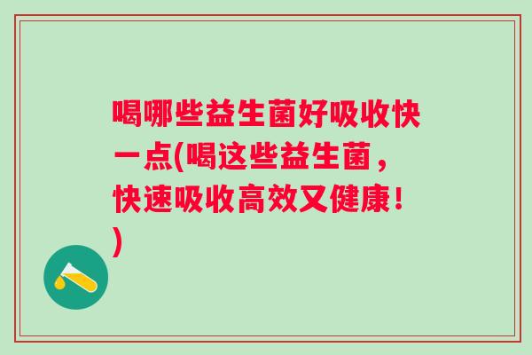 喝哪些益生菌好吸收快一点(喝这些益生菌,快速吸收高效又健康!) 喝哪些益生菌好吸收快一点(喝这些益生菌,快速吸收高效又健康!)