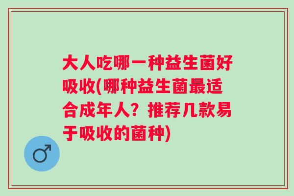 大人吃哪一种益生菌好吸收(哪种益生菌适合成年人?推荐几款易于吸收的菌种) 大人吃哪一种益生菌好吸收(哪种益生菌适合成年人?推荐几款易于吸收的菌种)