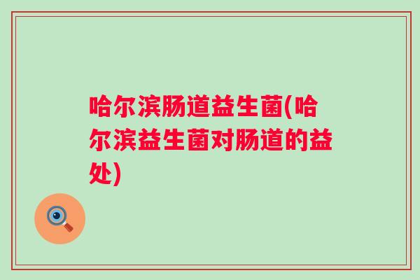哈尔滨肠道益生菌(哈尔滨益生菌对肠道的益处)