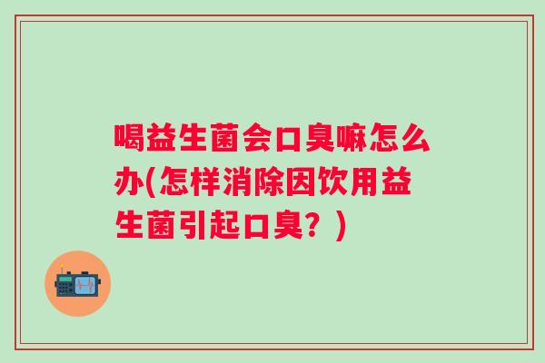 喝益生菌会嘛怎么办(怎样消除因饮用益生菌引起?) 喝益生菌会嘛怎么办(怎样消除因饮用益生菌引起?)