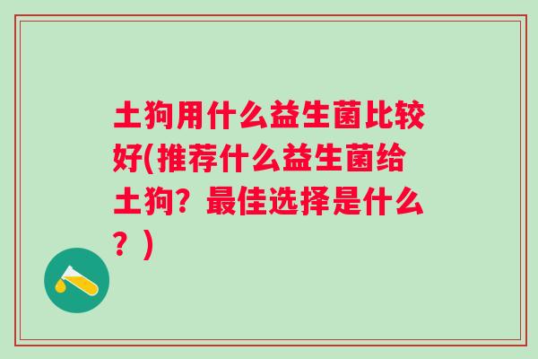 土狗用什么益生菌比较好(推荐什么益生菌给土狗？佳选择是什么？)