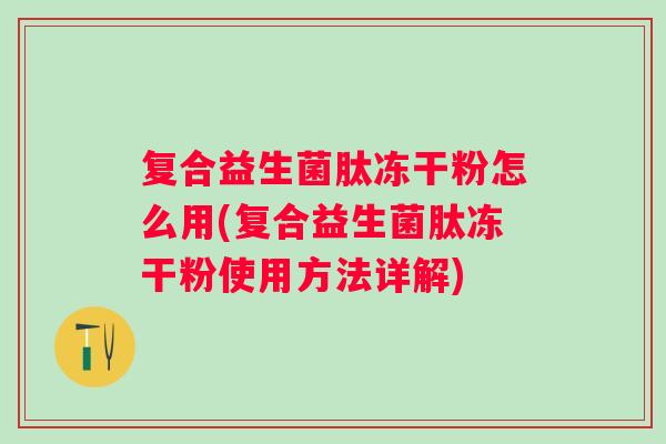 复合益生菌肽冻干粉怎么用(复合益生菌肽冻干粉使用方法详解)