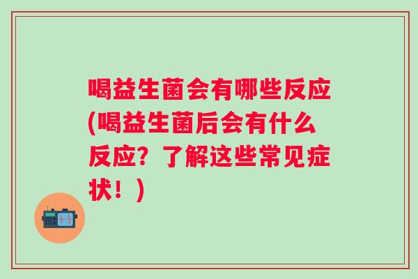 喝益生菌会有哪些反应(喝益生菌后会有什么反应？了解这些常见症状！)