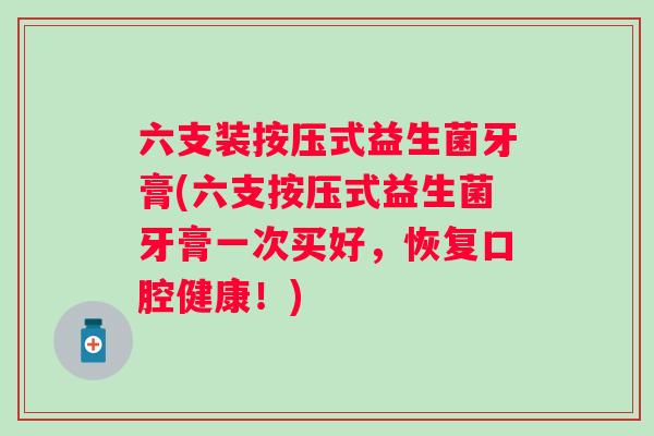 六支装按压式益生菌牙膏(六支按压式益生菌牙膏一次买好,恢复口腔健康!) 六支装按压式益生菌牙膏(六支按压式益生菌牙膏一次买好,恢复口腔健康!)
