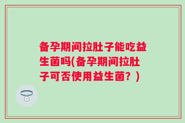 备孕期间拉肚子能吃益生菌吗(备孕期间拉肚子可否使用益生菌?) 备孕期间拉肚子能吃益生菌吗(备孕期间拉肚子可否使用益生菌?)