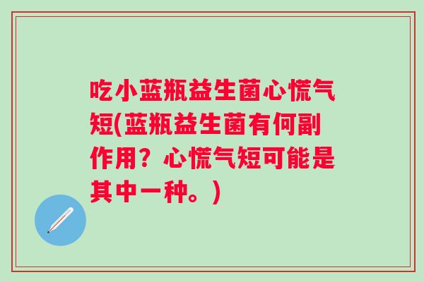吃小蓝瓶益生菌心慌气短(蓝瓶益生菌有何副作用?心慌气短可能是其中一种。) 吃小蓝瓶益生菌心慌气短(蓝瓶益生菌有何副作用?心慌气短可能是其中一种。)