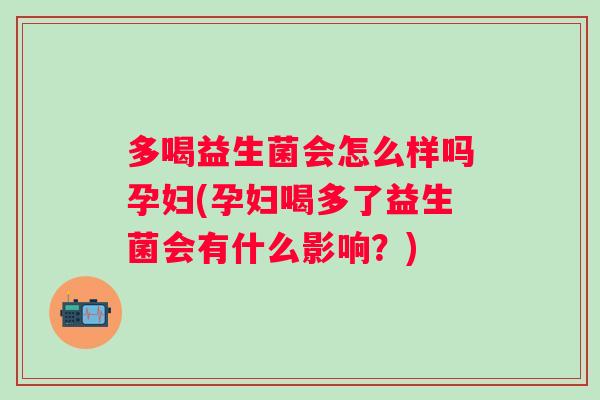 多喝益生菌会怎么样吗孕妇(孕妇喝多了益生菌会有什么影响?) 多喝益生菌会怎么样吗孕妇(孕妇喝多了益生菌会有什么影响?)