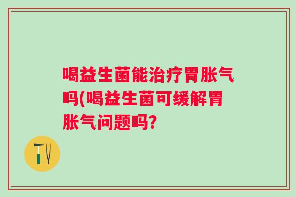 喝益生菌能胃吗(喝益生菌可缓解胃问题吗？