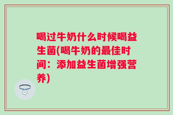 喝过牛奶什么时候喝益生菌(喝牛奶的佳时间:添加益生菌增强营养) 喝过牛奶什么时候喝益生菌(喝牛奶的佳时间:添加益生菌增强营养)