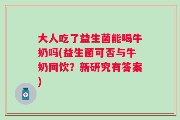大人吃了益生菌能喝牛奶吗(益生菌可否与牛奶同饮?新研究有答案) 大人吃了益生菌能喝牛奶吗(益生菌可否与牛奶同饮?新研究有答案)