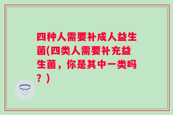 四种人需要补成人益生菌(四类人需要补充益生菌,你是其中一类吗?) 四种人需要补成人益生菌(四类人需要补充益生菌,你是其中一类吗?)